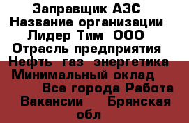 Заправщик АЗС › Название организации ­ Лидер Тим, ООО › Отрасль предприятия ­ Нефть, газ, энергетика › Минимальный оклад ­ 23 000 - Все города Работа » Вакансии   . Брянская обл.